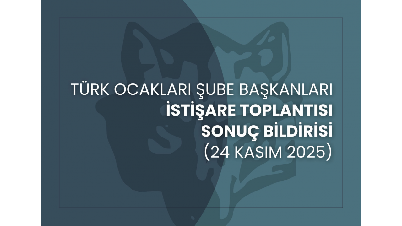 TÜRK OCAKLARI ŞUBE BAŞKANLARI İSTİŞARE TOPLANTISI (24 KASIM 2025) SONUÇ BİLDİRİSİ